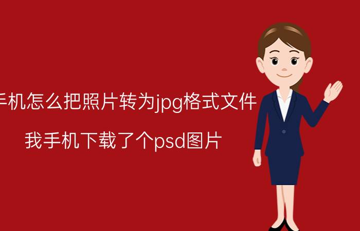 手机怎么把照片转为jpg格式文件 我手机下载了个psd图片,手机用什么软件打开?求解救？